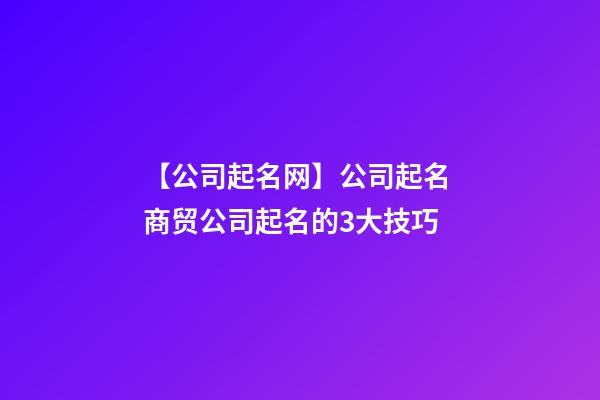 【公司起名网】公司起名 商贸公司起名的3大技巧-第1张-公司起名-玄机派